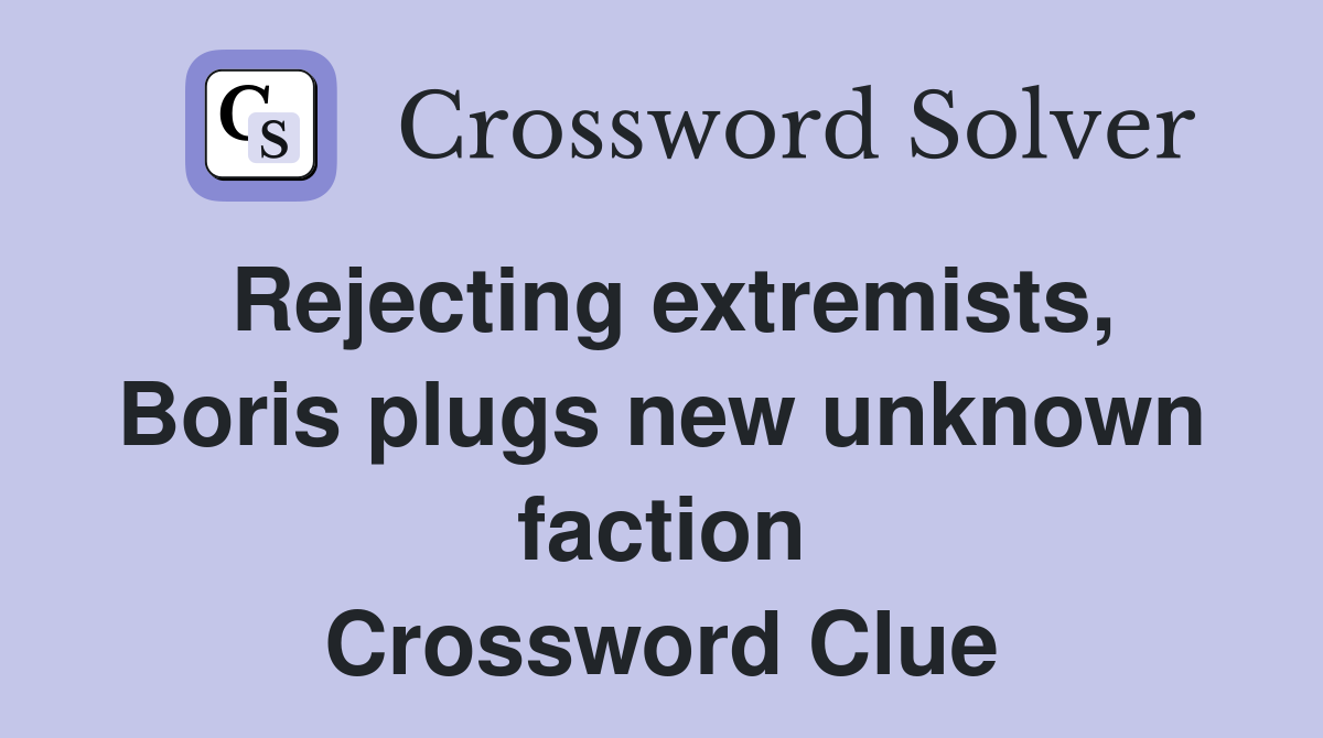 Rejecting extremists, Boris plugs new unknown faction Crossword Clue