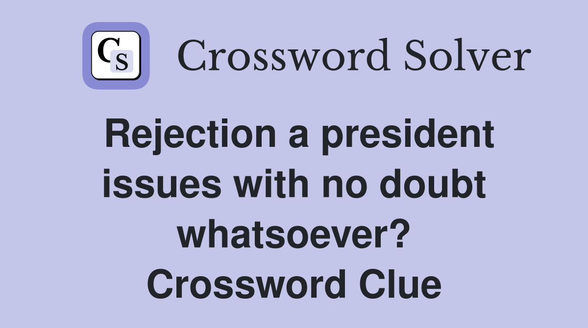 Rejection a president issues with no doubt whatsoever? Crossword Clue