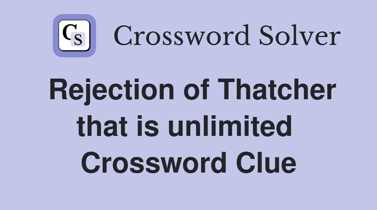 Rejection of Thatcher that is unlimited  Crossword Clue