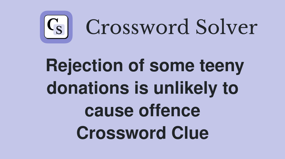 Rejection of some teeny donations is unlikely to cause offence Crossword Clue