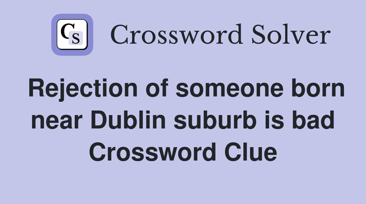 Rejection of someone born near Dublin suburb is bad Crossword Clue