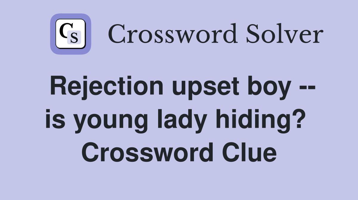 Rejection upset boy -- is young lady hiding?  Crossword Clue
