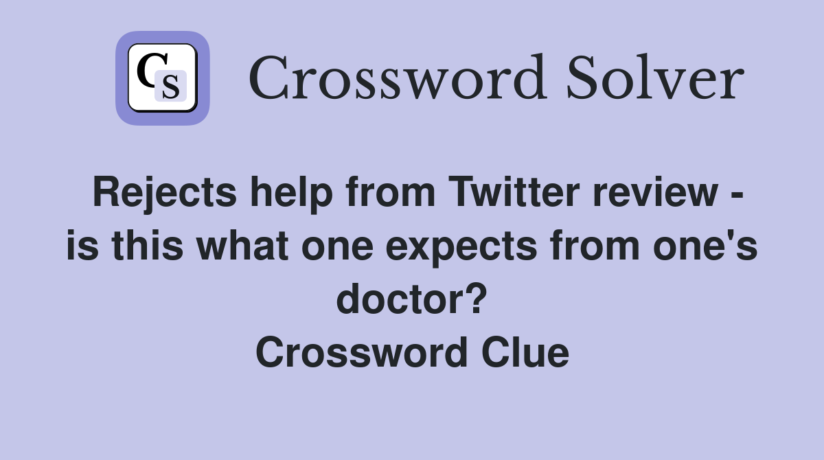 Rejects help from Twitter review - is this what one expects from one's doctor? Crossword Clue