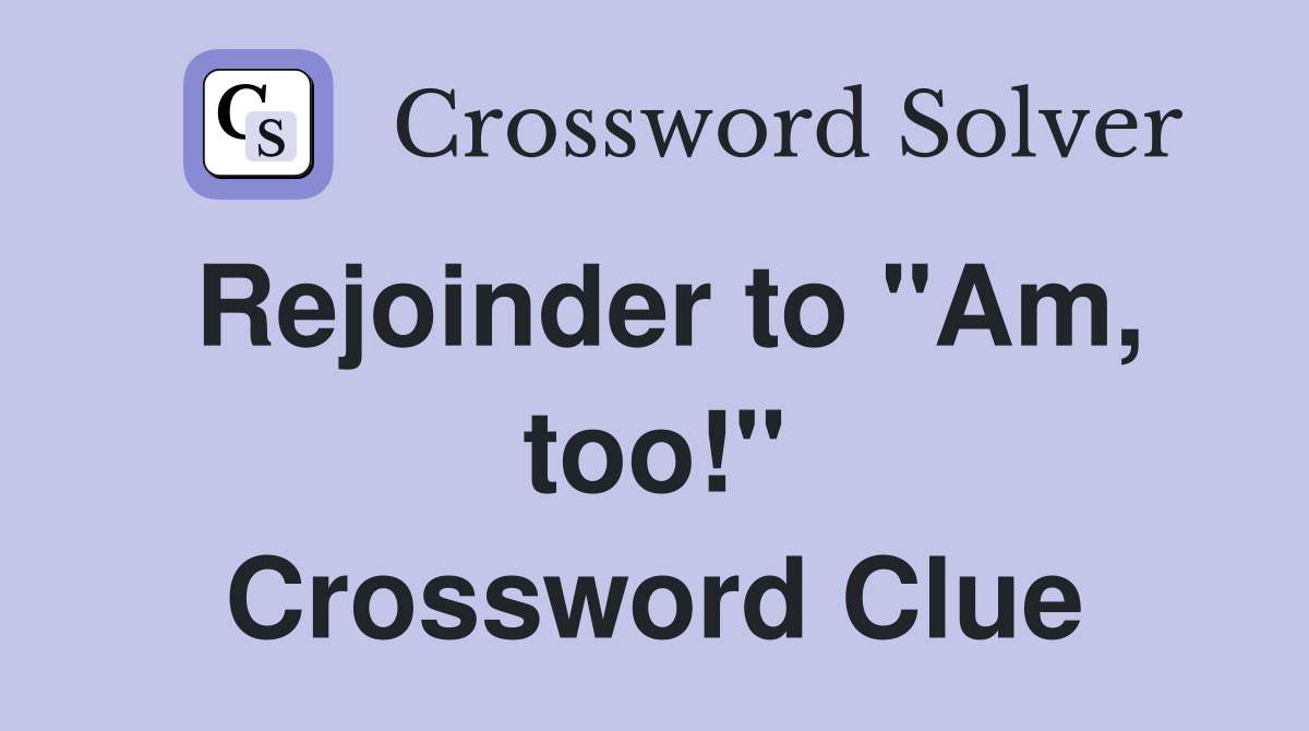 Rejoinder to "Am, too!" Crossword Clue