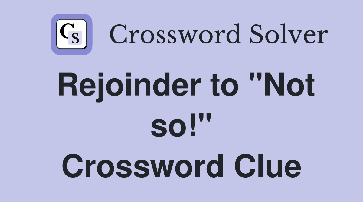 Rejoinder to "Not so!" Crossword Clue