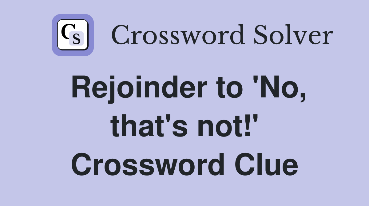 Rejoinder to 'No, that's not!' Crossword Clue