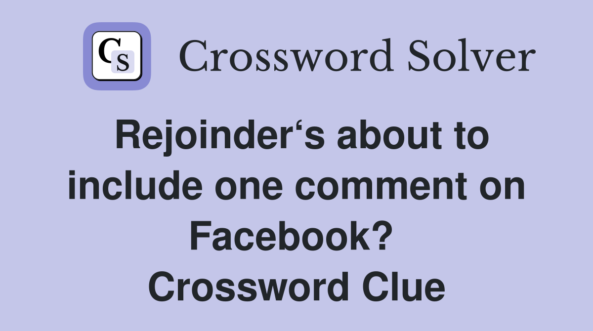 Rejoinder‘s about to include one comment on Facebook?  Crossword Clue