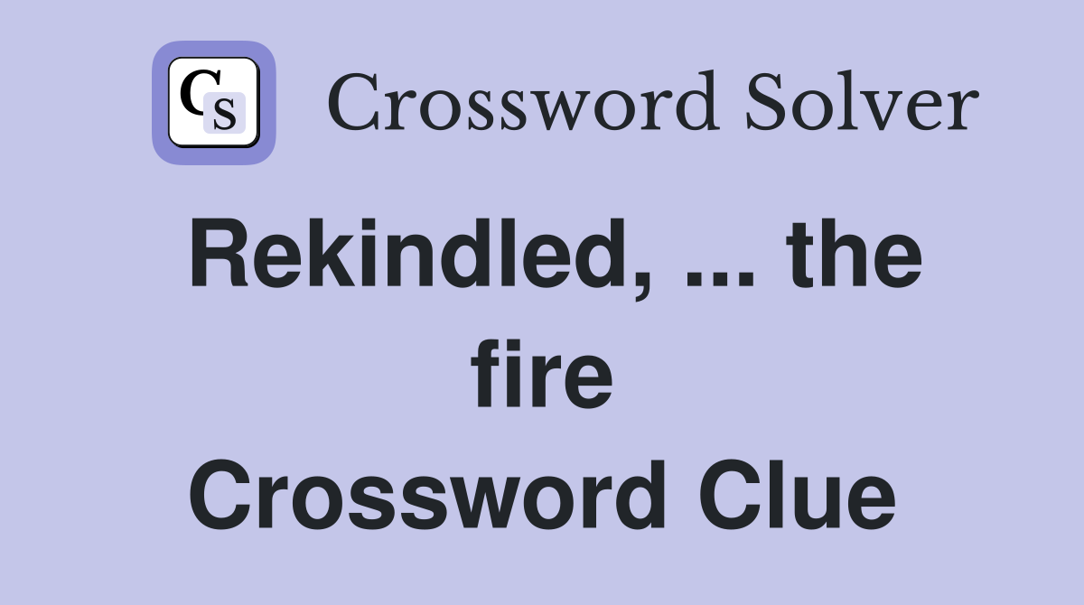 Rekindled, ... the fire Crossword Clue