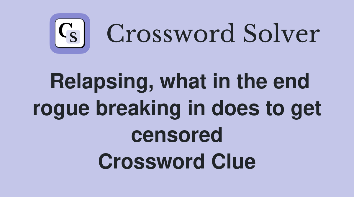 Relapsing, what in the end rogue breaking in does to get censored Crossword Clue