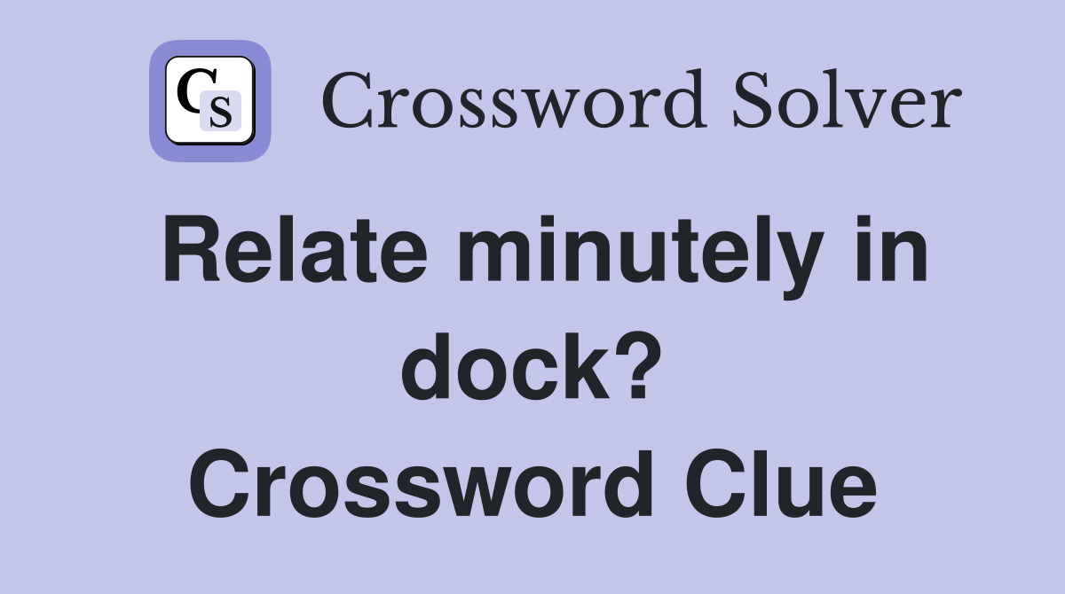 Relate minutely in dock? Crossword Clue