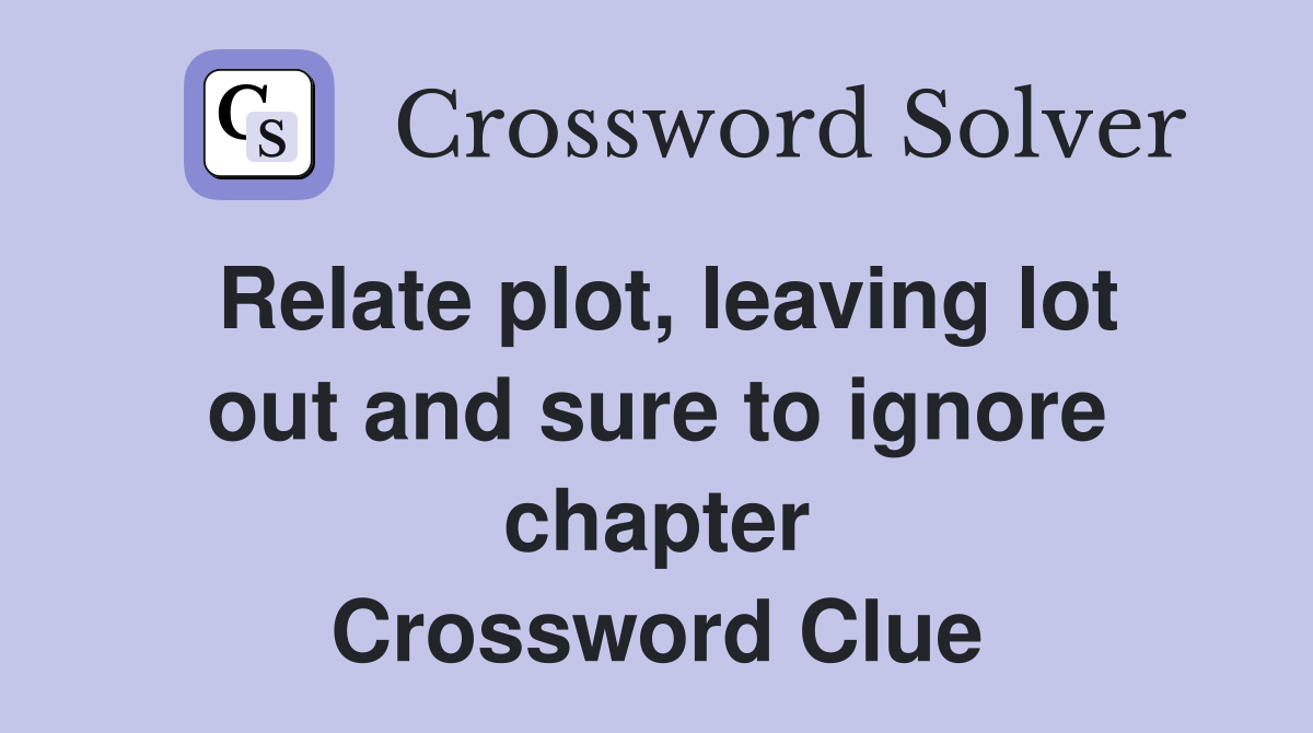 Relate plot, leaving lot out and sure to ignore chapter Crossword Clue