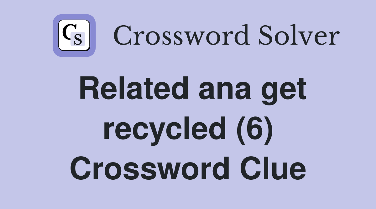 Related ana get recycled (6) Crossword Clue