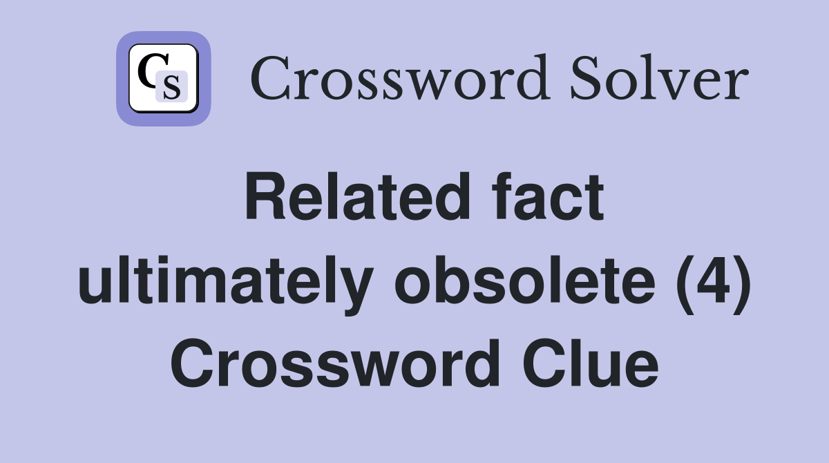 Related fact ultimately obsolete (4) Crossword Clue