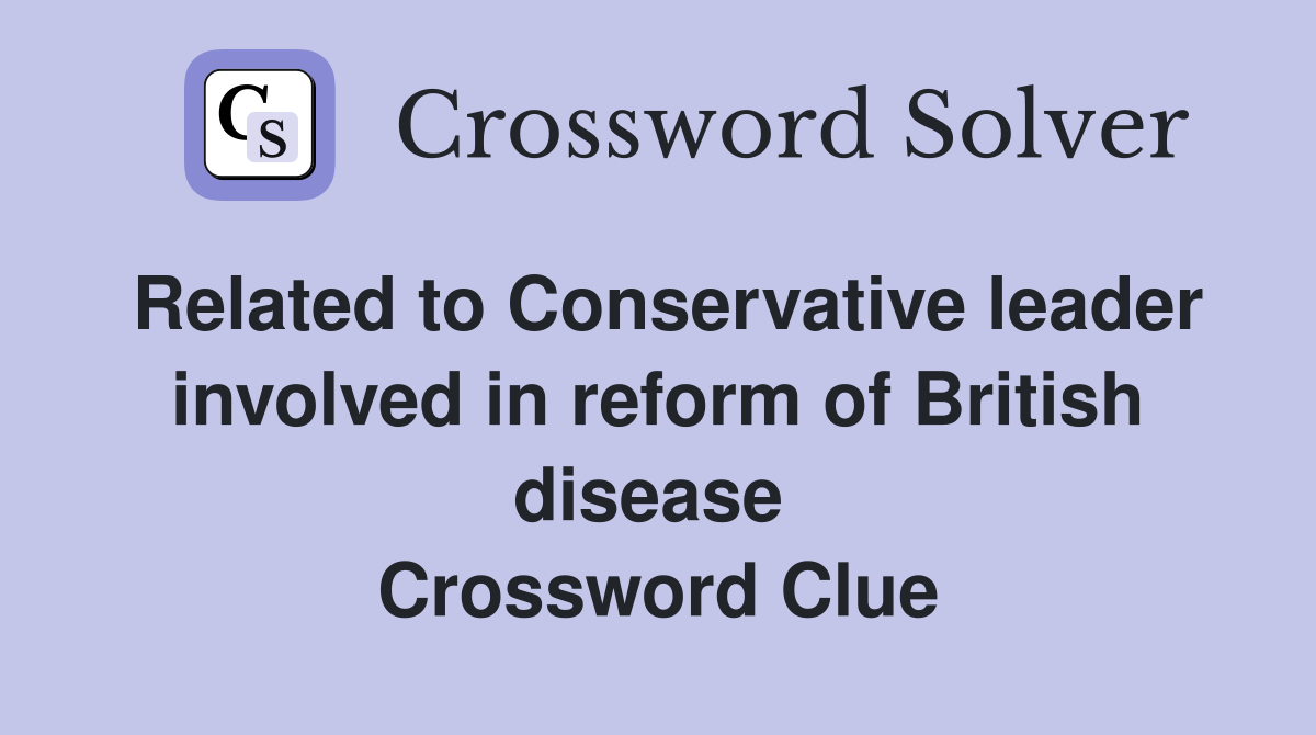 Related to Conservative leader involved in reform of British disease  Crossword Clue