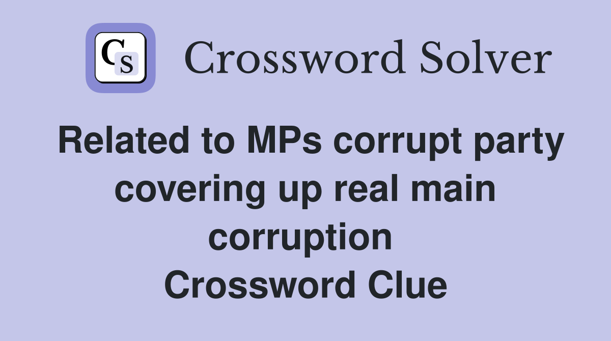 Related to MPs corrupt party covering up real main corruption  Crossword Clue