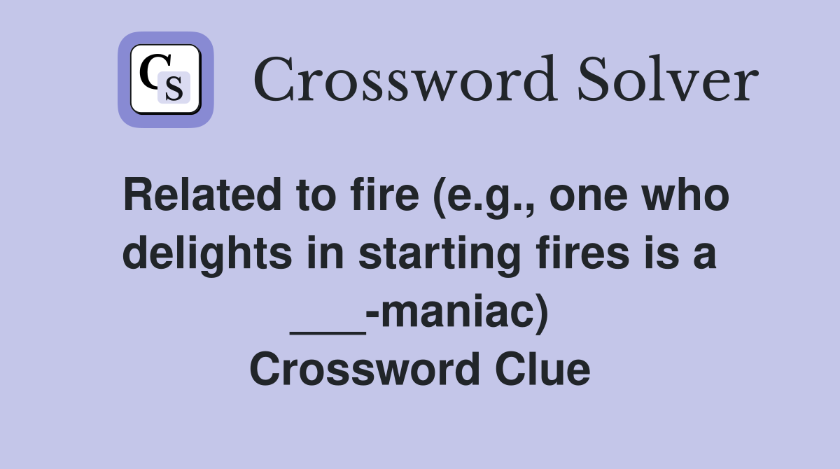 Related to fire (e.g., one who delights in starting fires is a ___-maniac) Crossword Clue