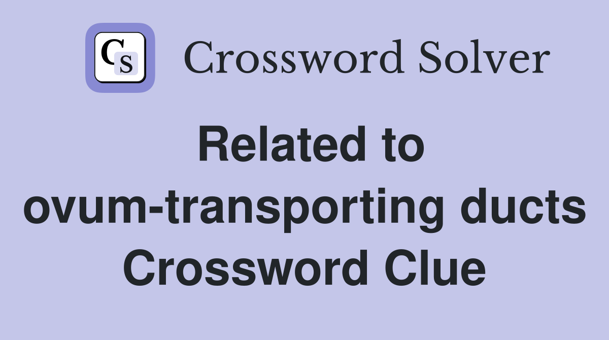 Related to ovum-transporting ducts Crossword Clue