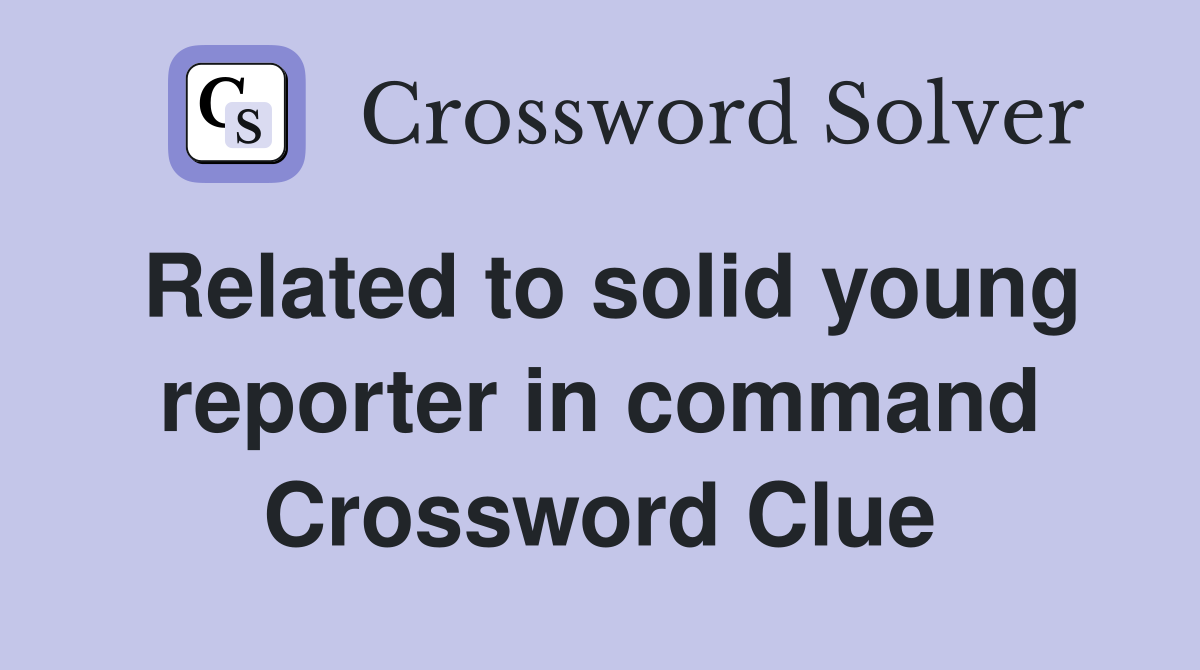 Related to solid young reporter in command Crossword Clue