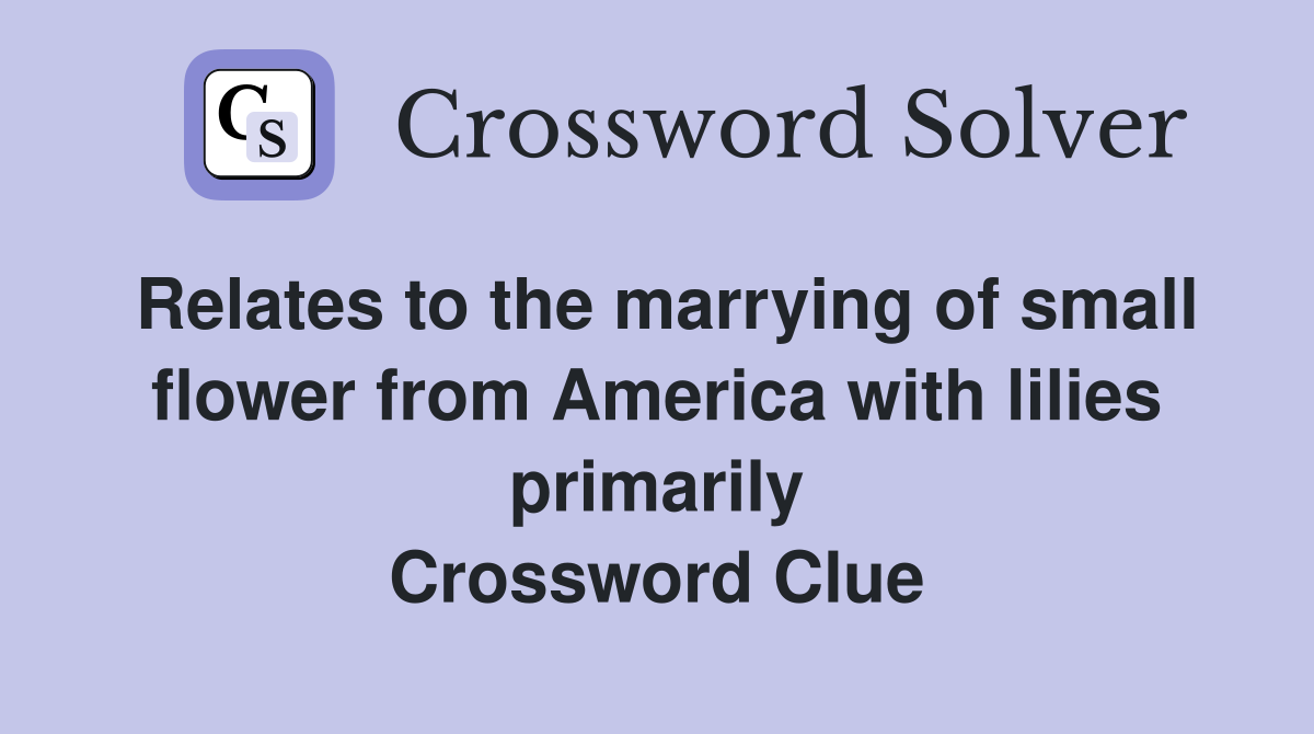 Relates to the marrying of small flower from America with lilies primarily Crossword Clue