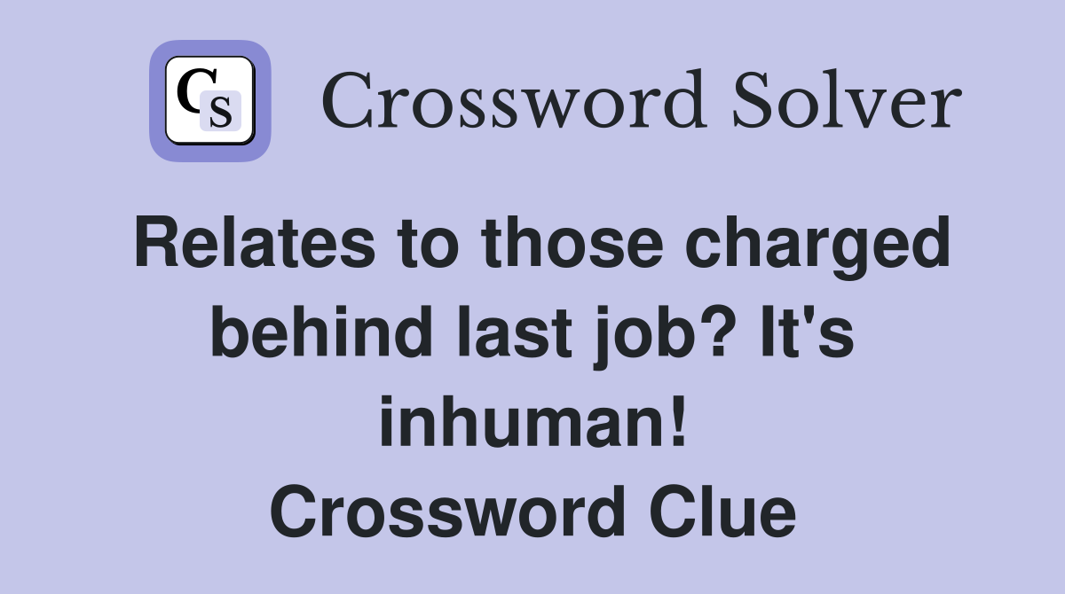 Relates to those charged behind last job? It's inhuman! Crossword Clue