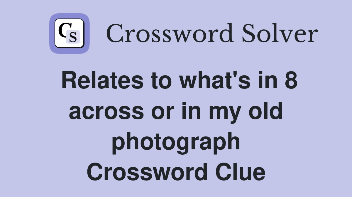 Relates to what's in 8 across or in my old photograph Crossword Clue