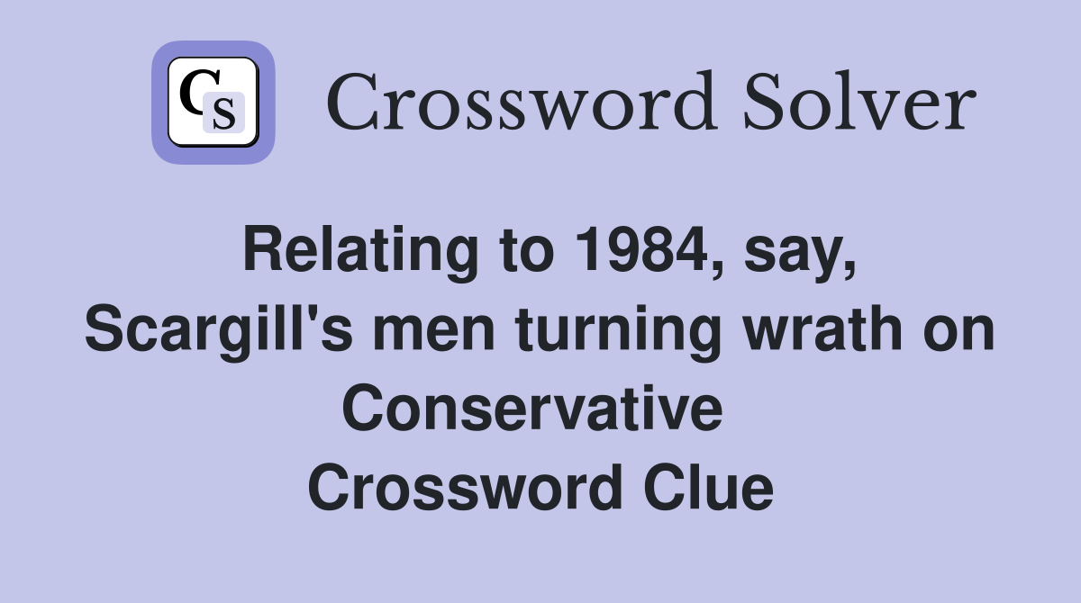 Relating to 1984, say, Scargill's men turning wrath on Conservative  Crossword Clue
