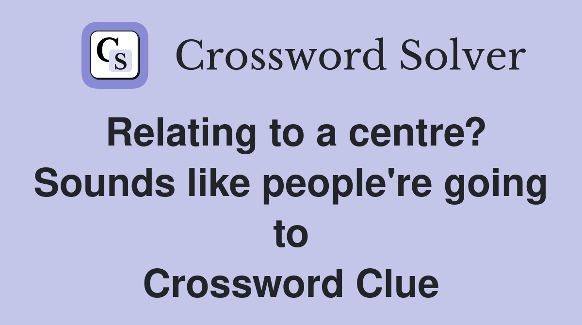 Relating to a centre? Sounds like people're going to Crossword Clue