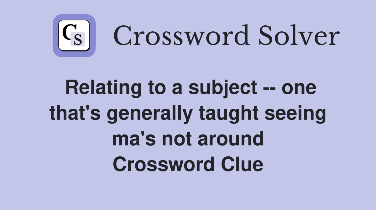 Relating to a subject -- one that's generally taught seeing ma's not around Crossword Clue
