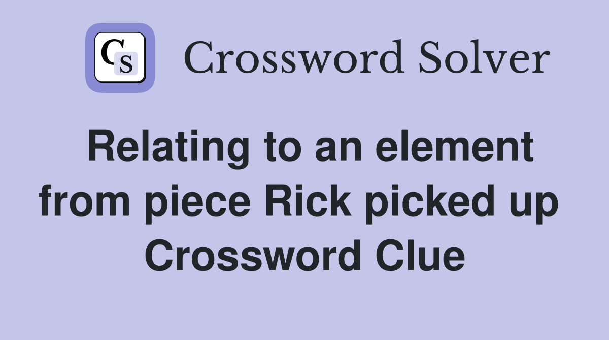 Relating to an element from piece Rick picked up  Crossword Clue