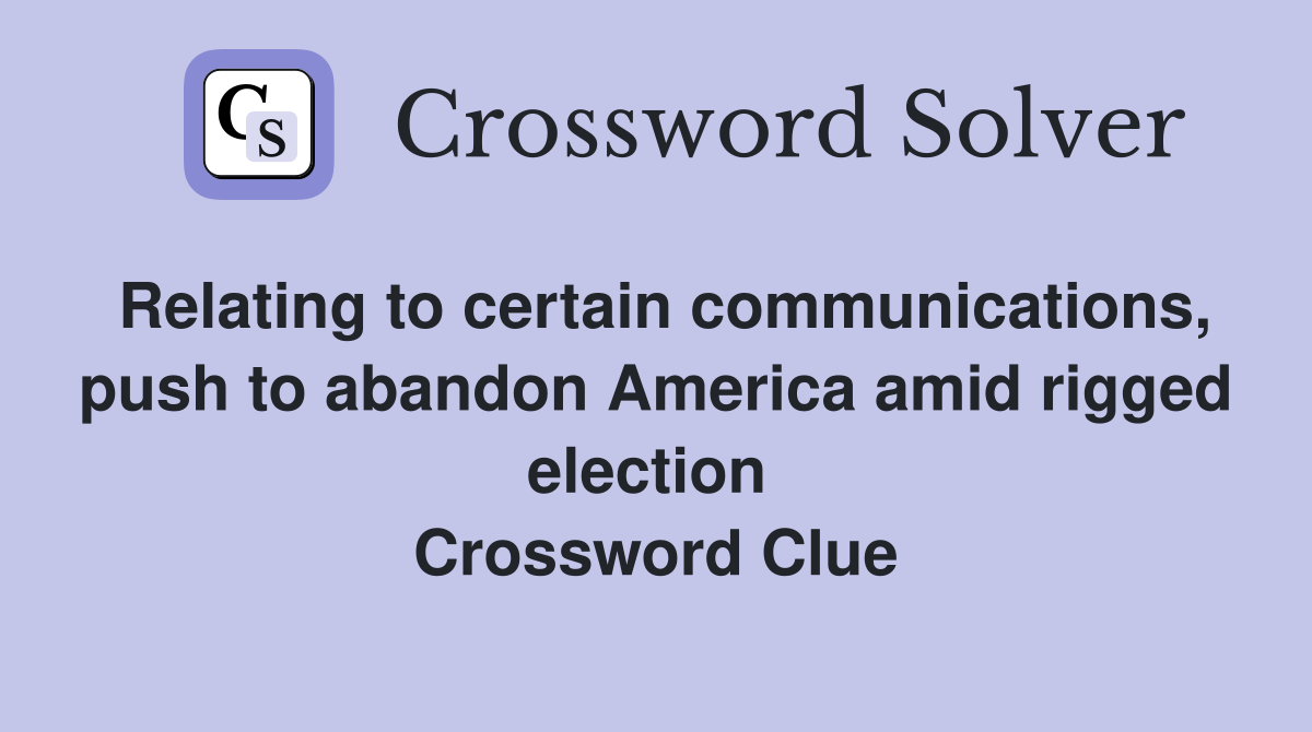 Relating to certain communications, push to abandon America amid rigged election  Crossword Clue