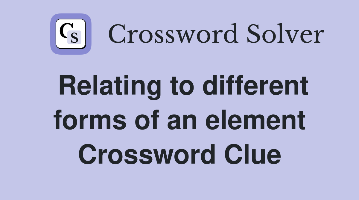Relating to different forms of an element Crossword Clue