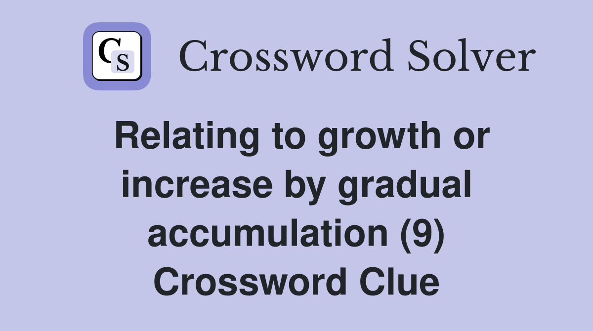 Relating to growth or increase by gradual accumulation (9) Crossword Clue