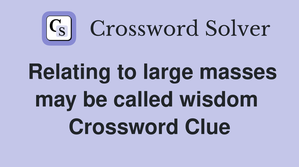 Relating to large masses may be called wisdom  Crossword Clue