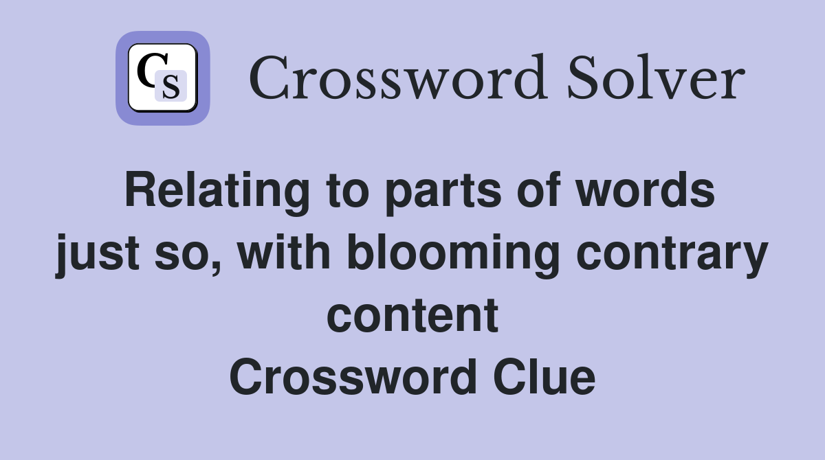 Relating to parts of words just so, with blooming contrary content Crossword Clue