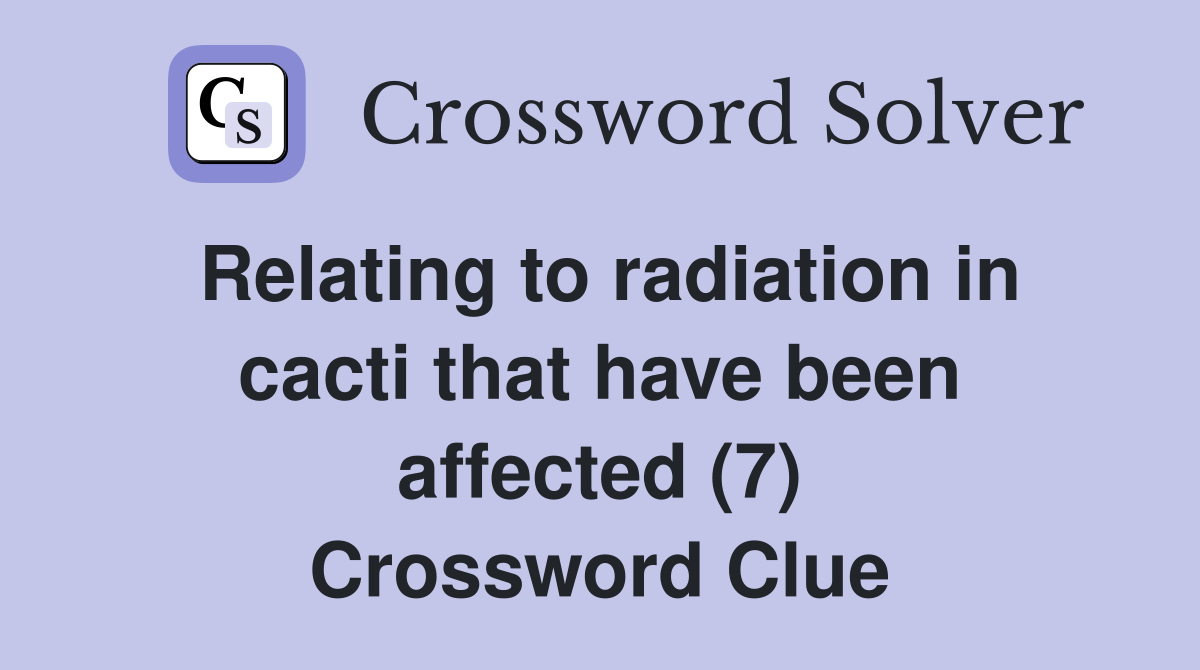 Relating to radiation in cacti that have been affected (7) Crossword Clue