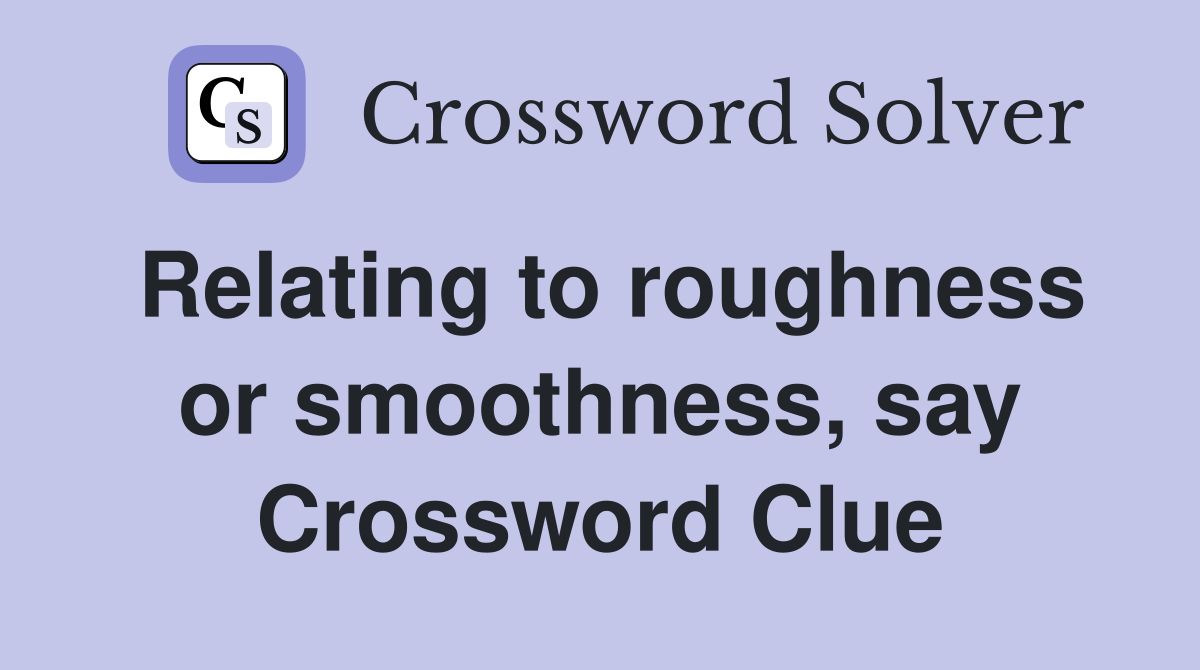 Relating to roughness or smoothness, say Crossword Clue