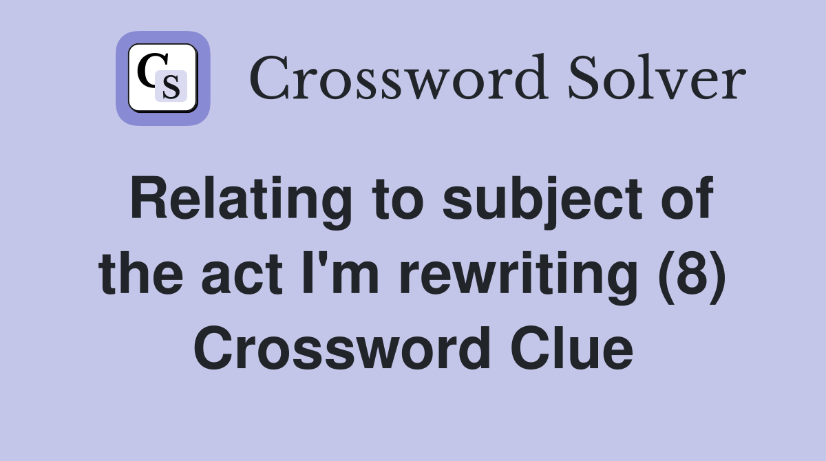 Relating to subject of the act I'm rewriting (8) Crossword Clue