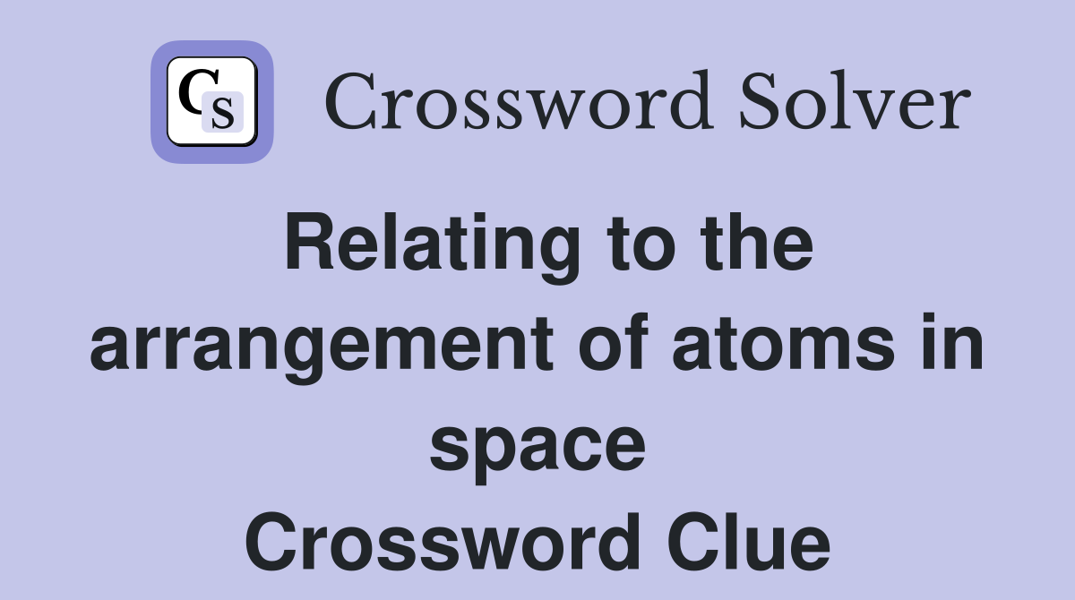 Relating to the arrangement of atoms in space Crossword Clue