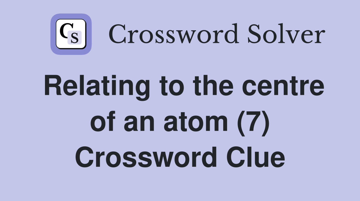 Relating to the centre of an atom (7) Crossword Clue