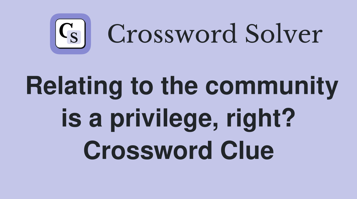 Relating to the community is a privilege, right? Crossword Clue