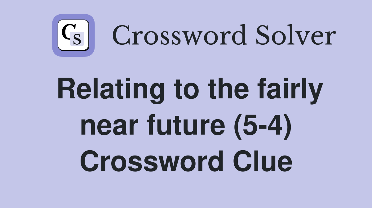 Relating to the fairly near future (5-4) Crossword Clue