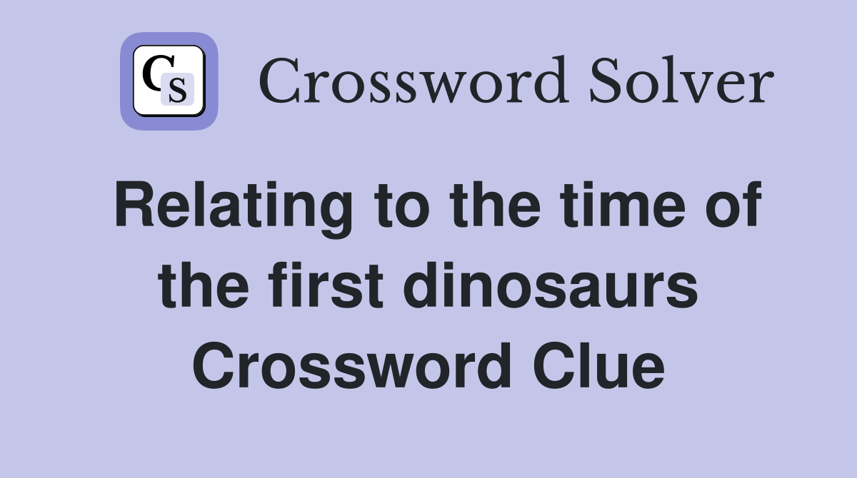 Relating to the time of the first dinosaurs Crossword Clue