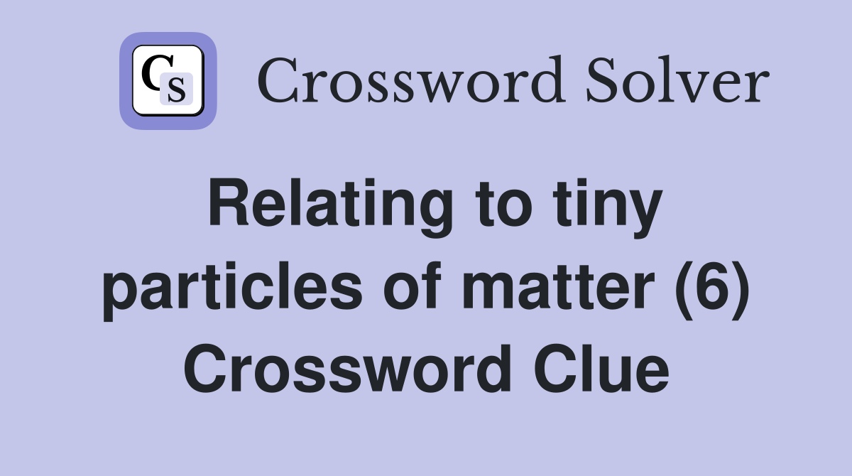Relating to tiny particles of matter (6) Crossword Clue