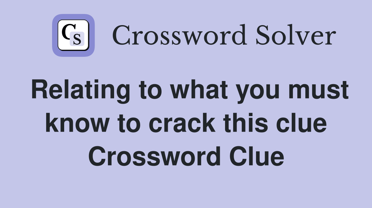 Relating to what you must know to crack this clue Crossword Clue