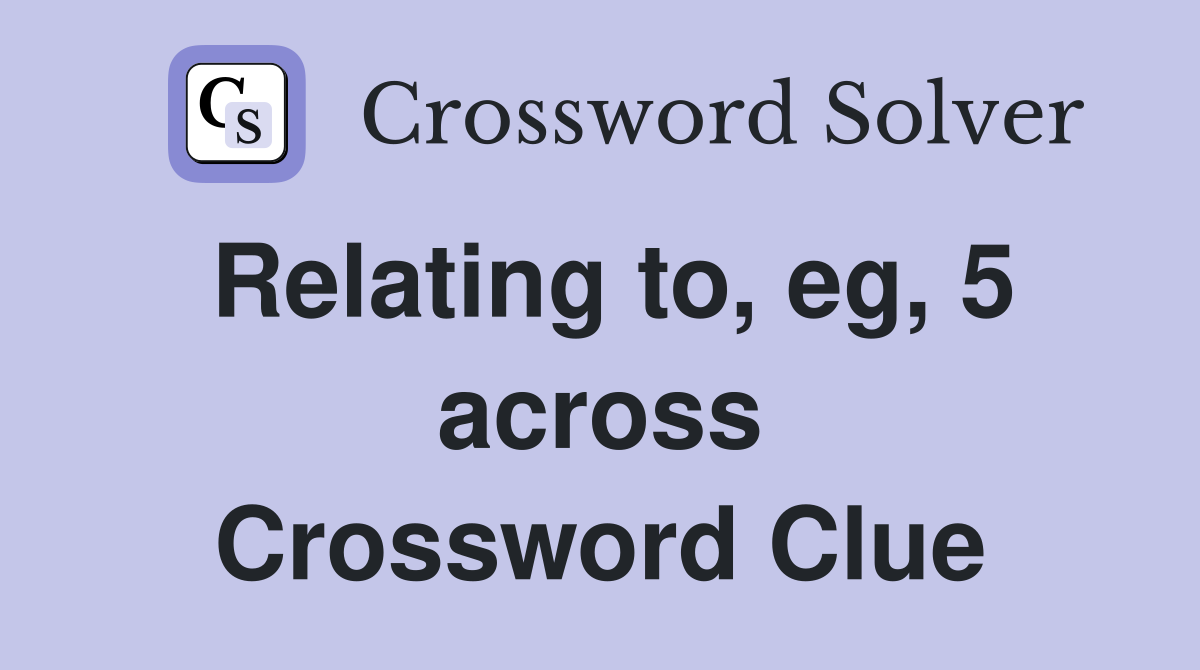 Relating to, eg, 5 across Crossword Clue