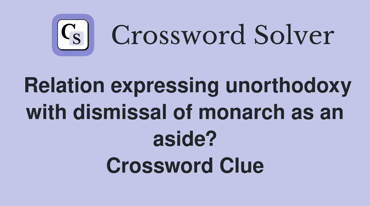 Relation expressing unorthodoxy with dismissal of monarch as an aside? Crossword Clue