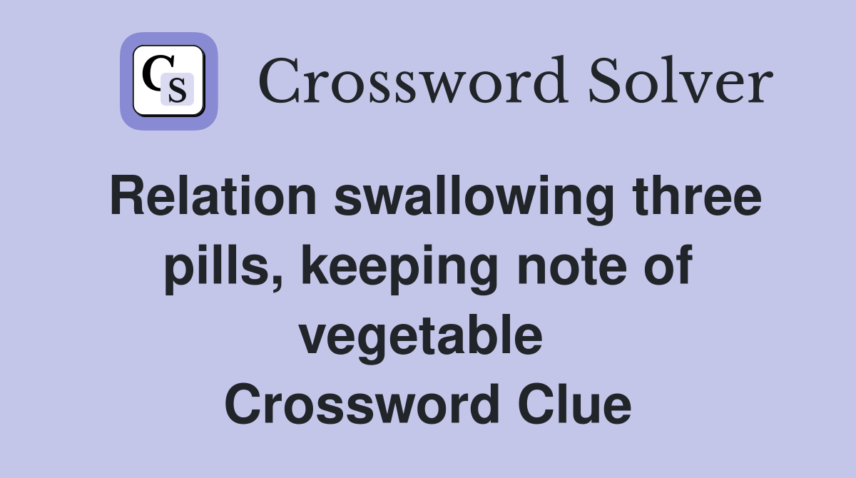 Relation swallowing three pills, keeping note of vegetable  Crossword Clue