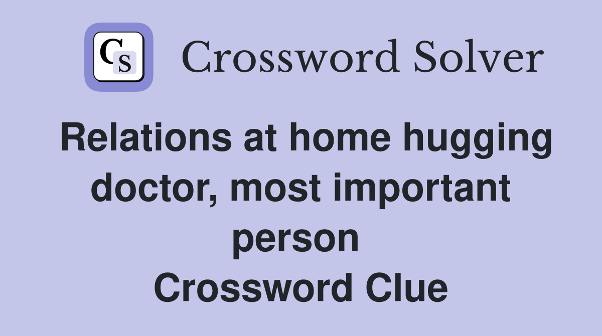 Relations at home hugging doctor, most important person  Crossword Clue