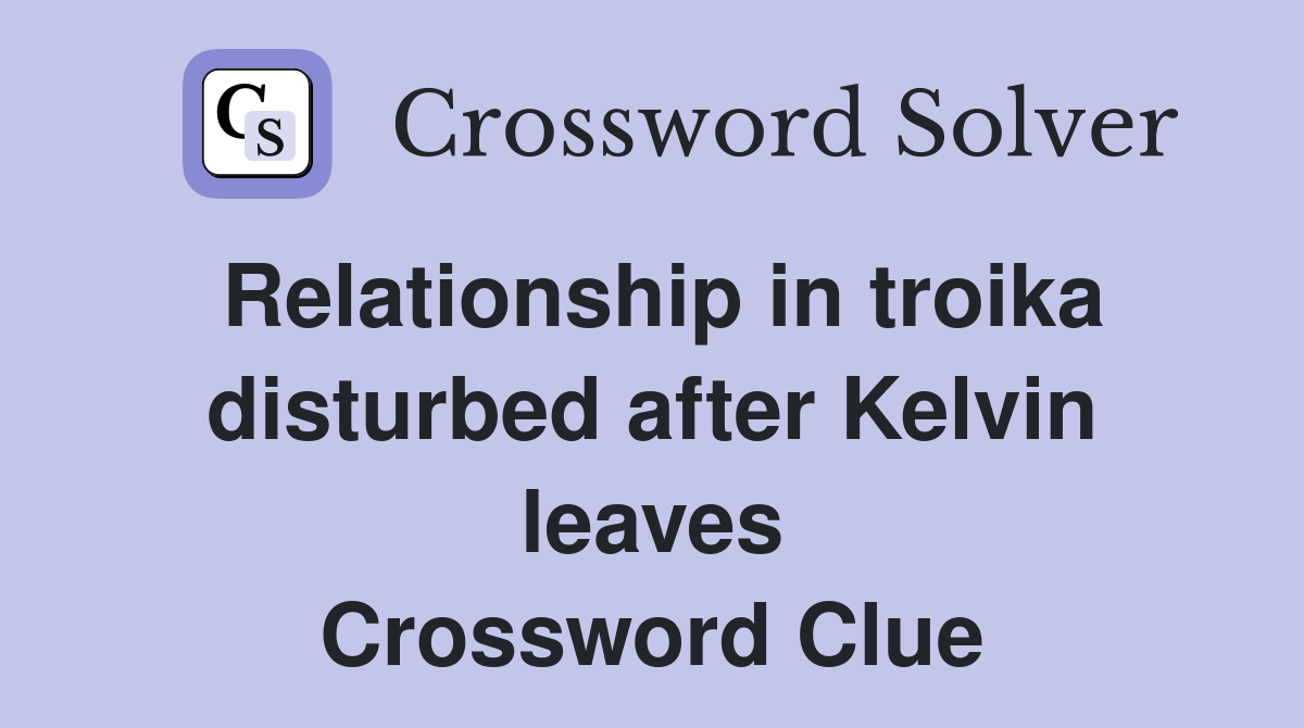 Relationship in troika disturbed after Kelvin leaves Crossword Clue
