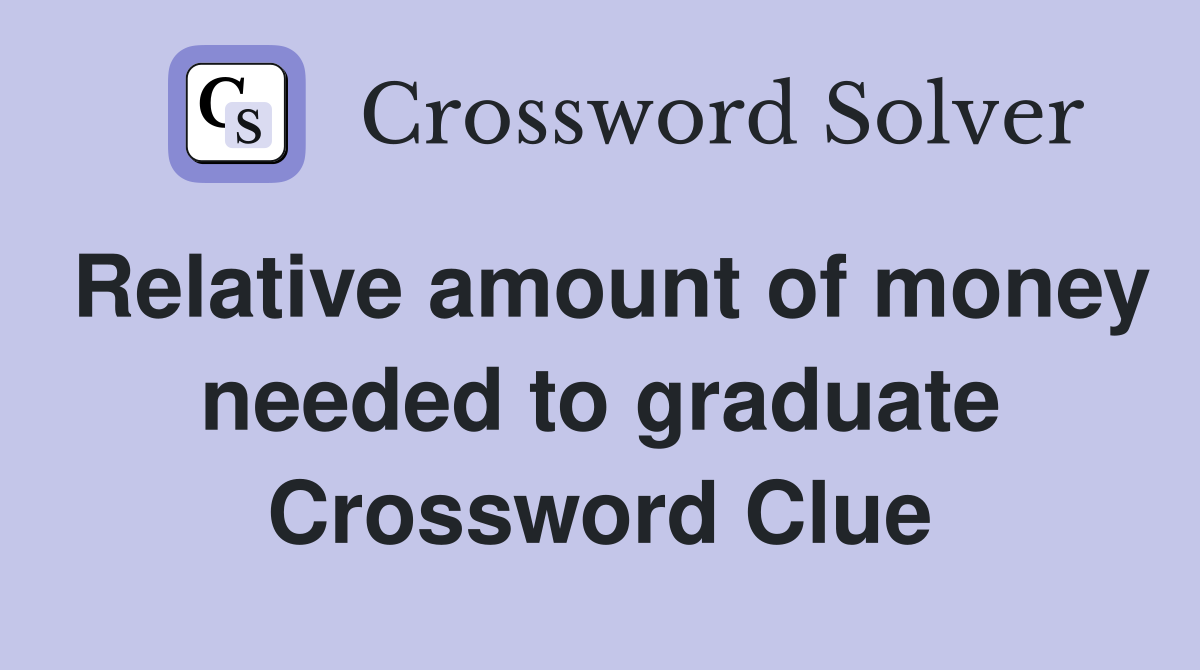 Relative amount of money needed to graduate Crossword Clue